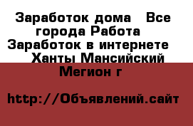 Заработок дома - Все города Работа » Заработок в интернете   . Ханты-Мансийский,Мегион г.